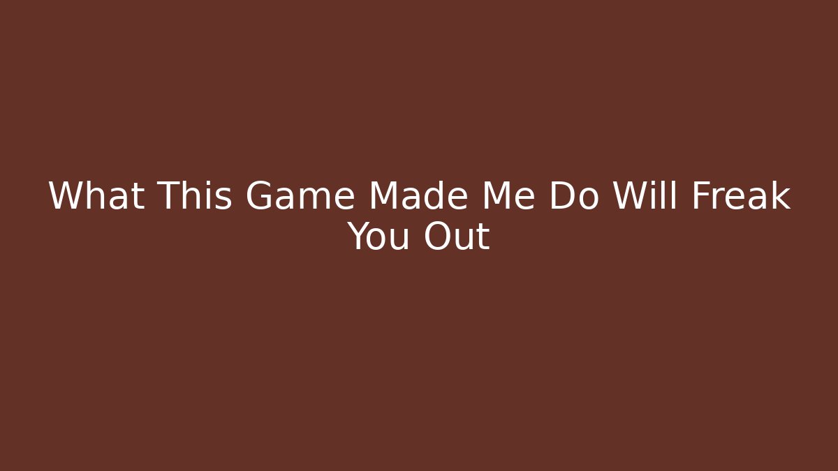 What This Game Made Me Do Will Freak You Out