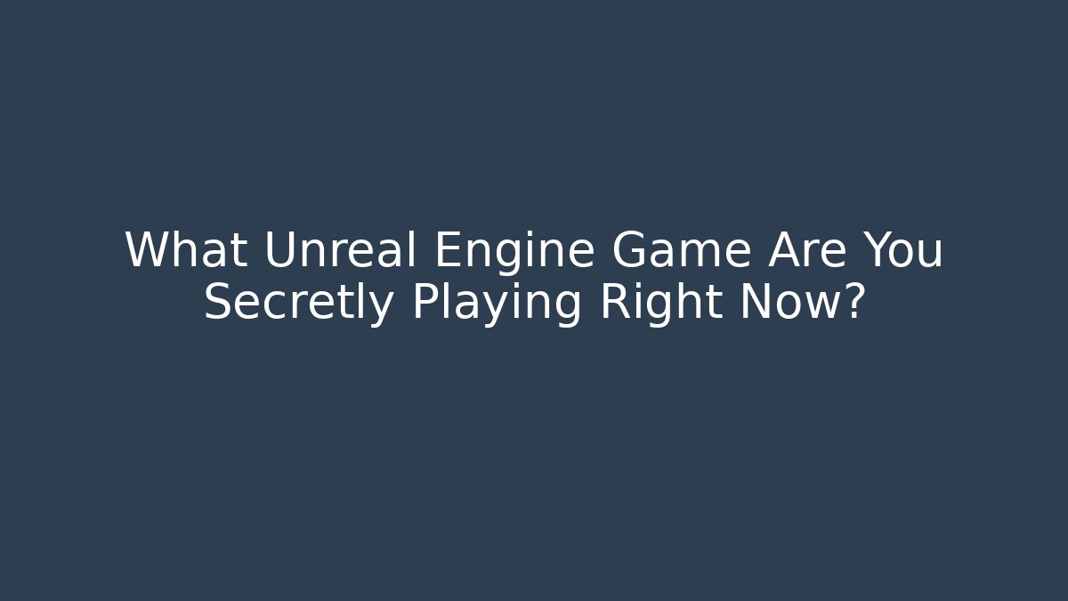 What Unreal Engine Game Are You Secretly Playing Right Now?