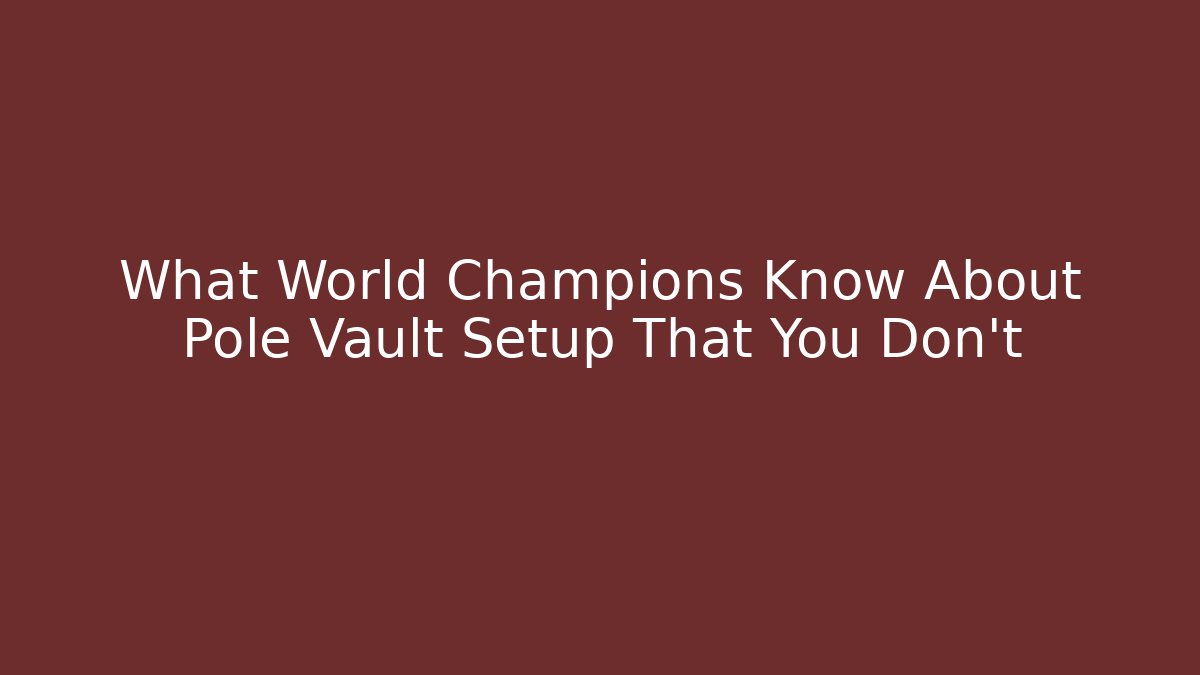 What World Champions Know About Pole Vault Setup That You Don't