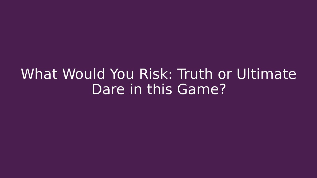 What Would You Risk: Truth or Ultimate Dare in this Game?