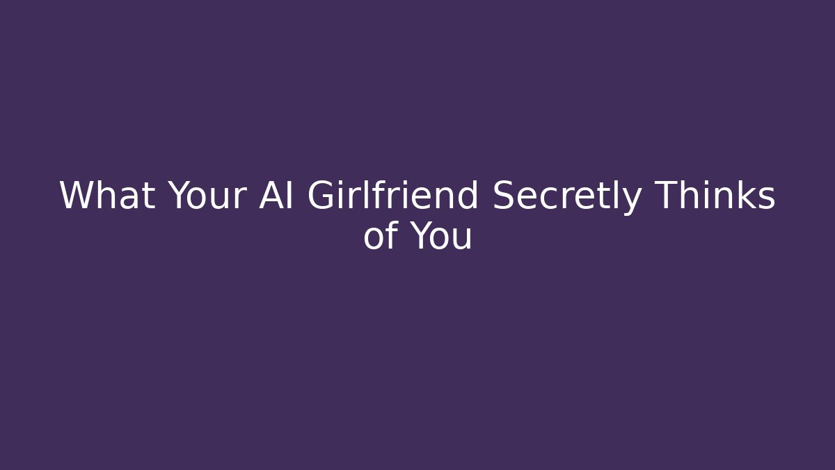 What Your AI Girlfriend Secretly Thinks of You