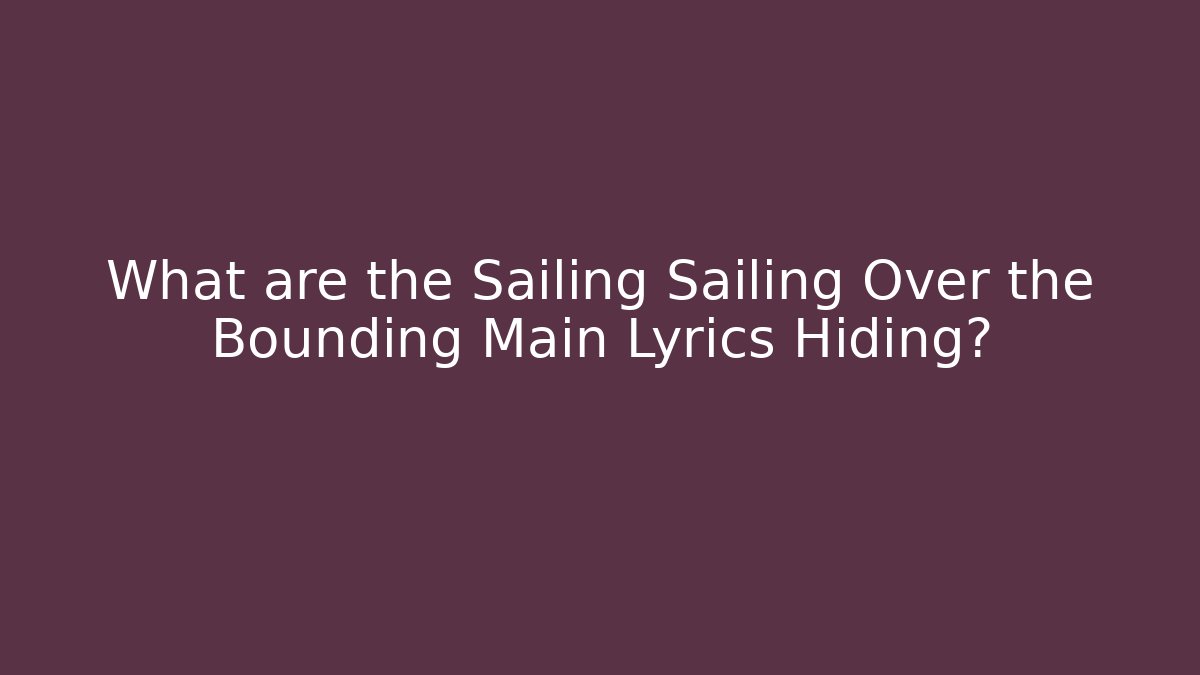 What are the Sailing Sailing Over the Bounding Main Lyrics Hiding? - Celivion