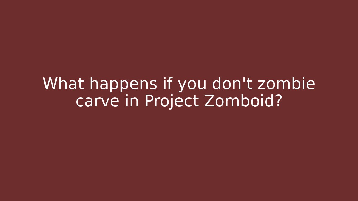 What happens if you don't zombie carve in Project Zomboid?