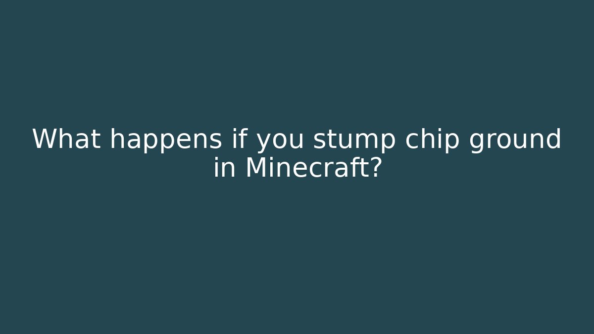 What happens if you stump chip ground in Minecraft?