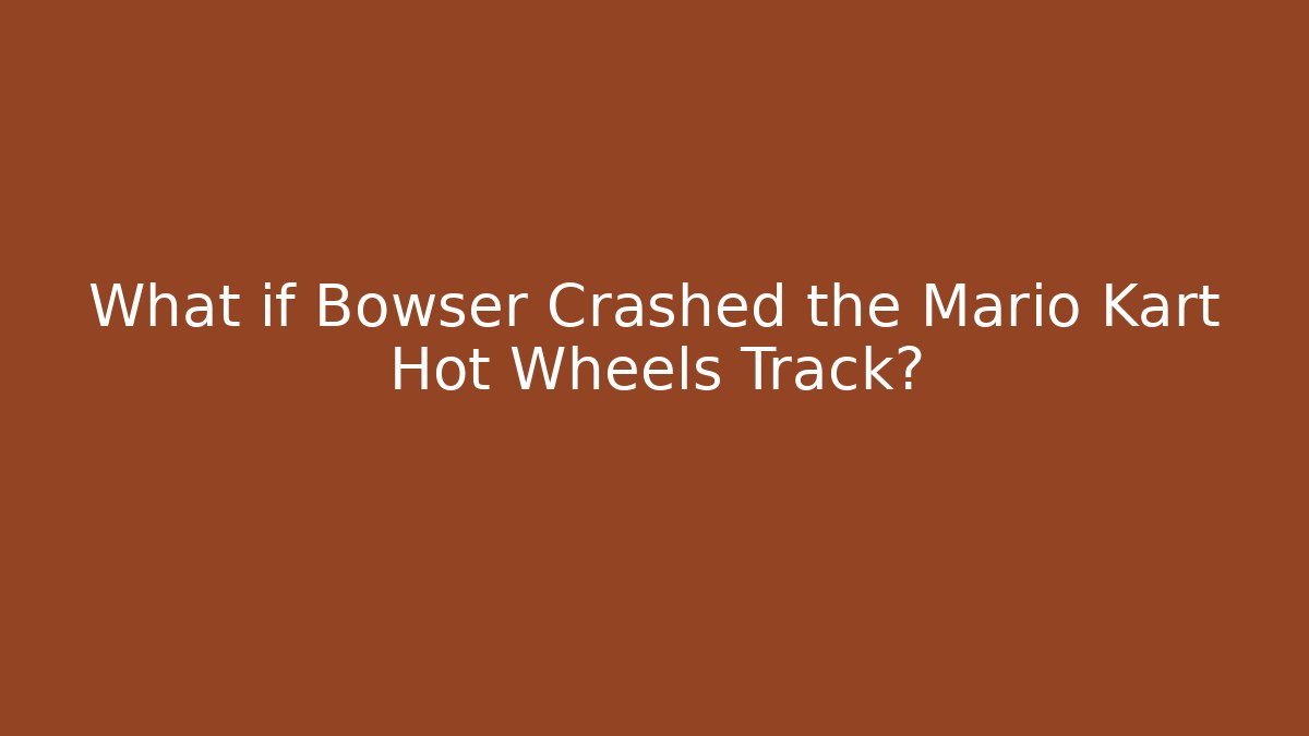 What if Bowser Crashed the Mario Kart Hot Wheels Track?