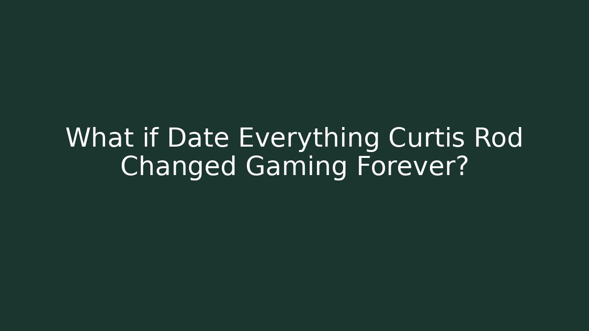 What if Date Everything Curtis Rod Changed Gaming Forever?