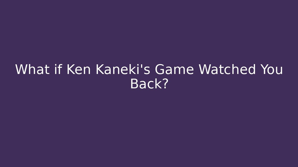What if Ken Kaneki's Game Watched You Back?