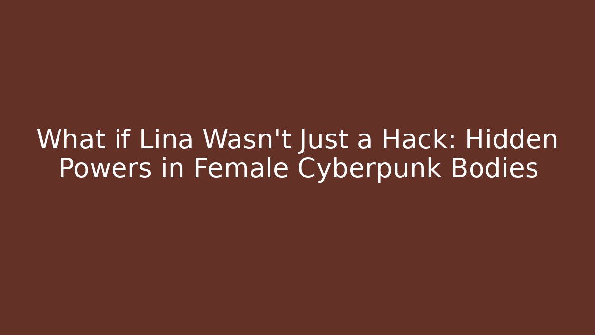 What if Lina Wasn't Just a Hack: Hidden Powers in Female Cyberpunk Bodies
