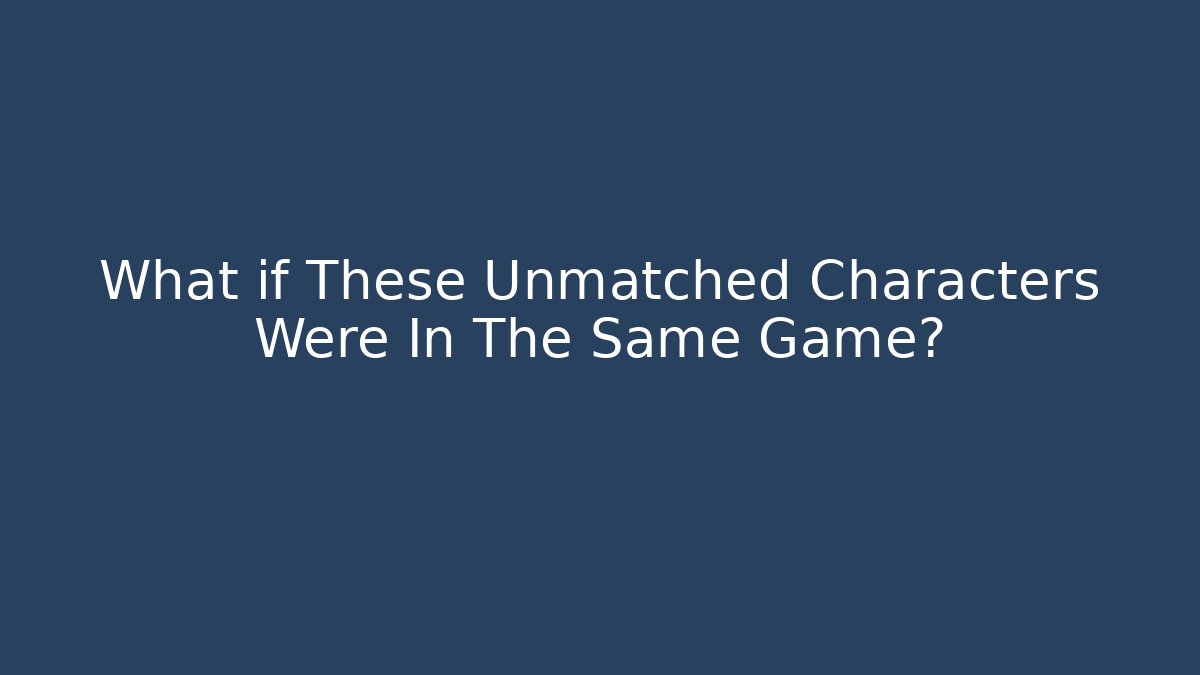 What if These Unmatched Characters Were In The Same Game?