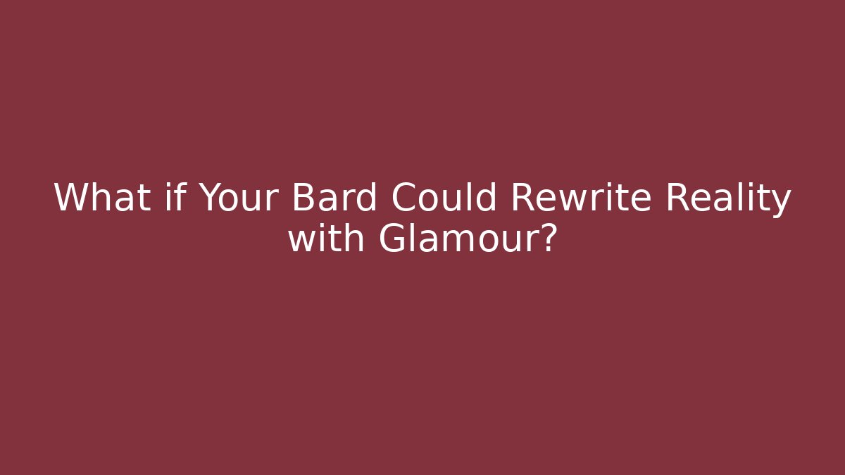 What if Your Bard Could Rewrite Reality with Glamour?