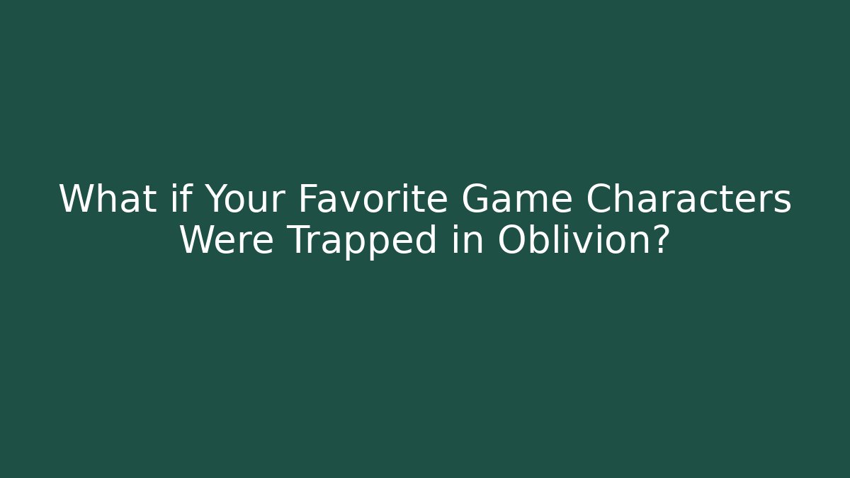 What if Your Favorite Game Characters Were Trapped in Oblivion?