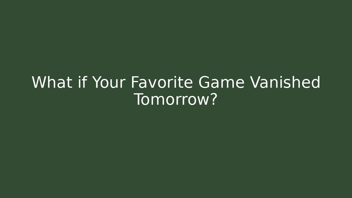 What if Your Favorite Game Vanished Tomorrow?