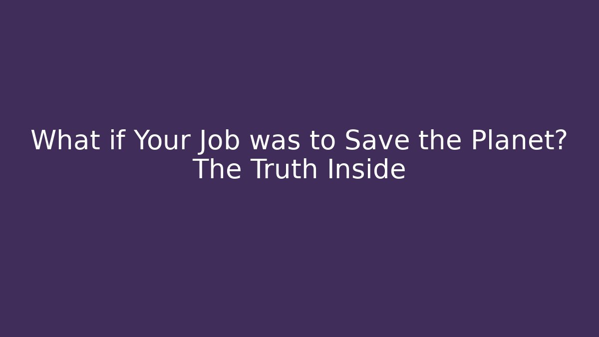 What if Your Job was to Save the Planet? The Truth Inside