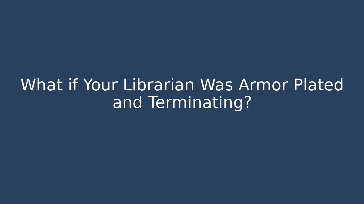 What if Your Librarian Was Armor Plated and Terminating? - Celivion
