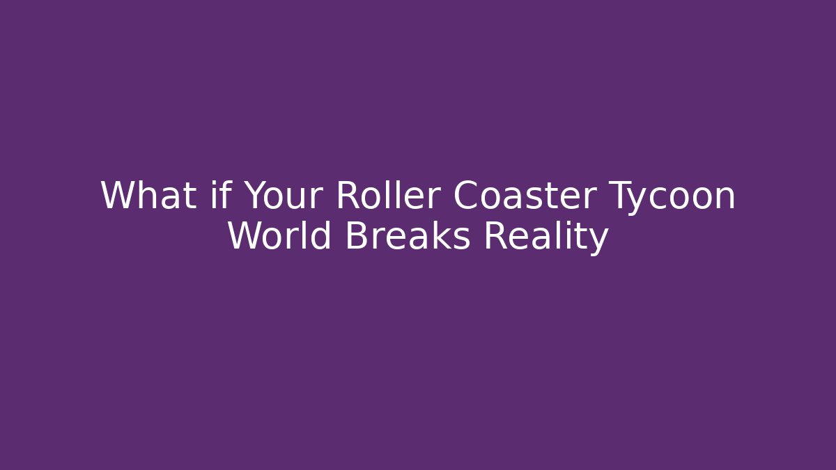What if Your Roller Coaster Tycoon World Breaks Reality