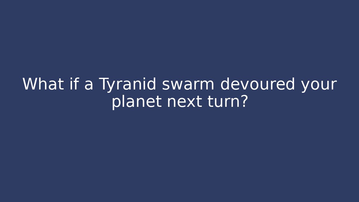 What if a Tyranid swarm devoured your planet next turn?
