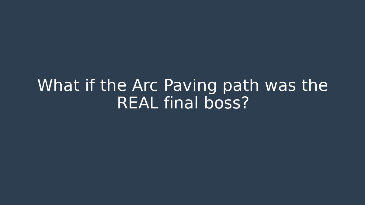 What if the Arc Paving path was the REAL final boss?