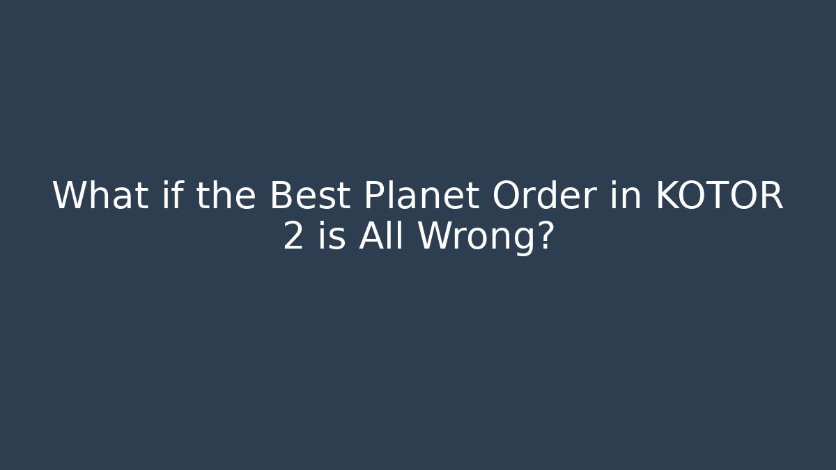 What if the Best Planet Order in KOTOR 2 is All Wrong?