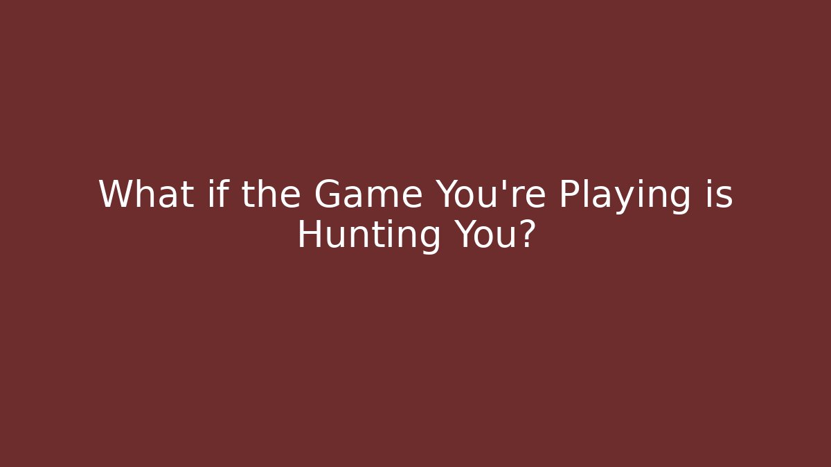 What if the Game You're Playing is Hunting You?