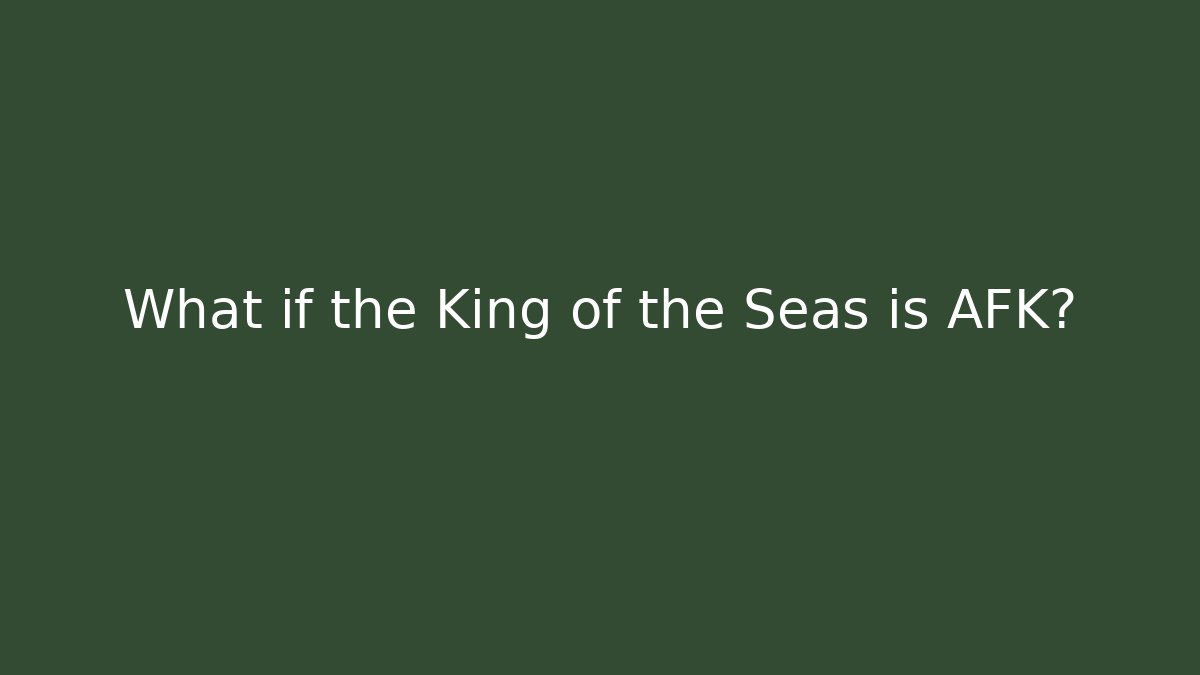 What if the King of the Seas is AFK?