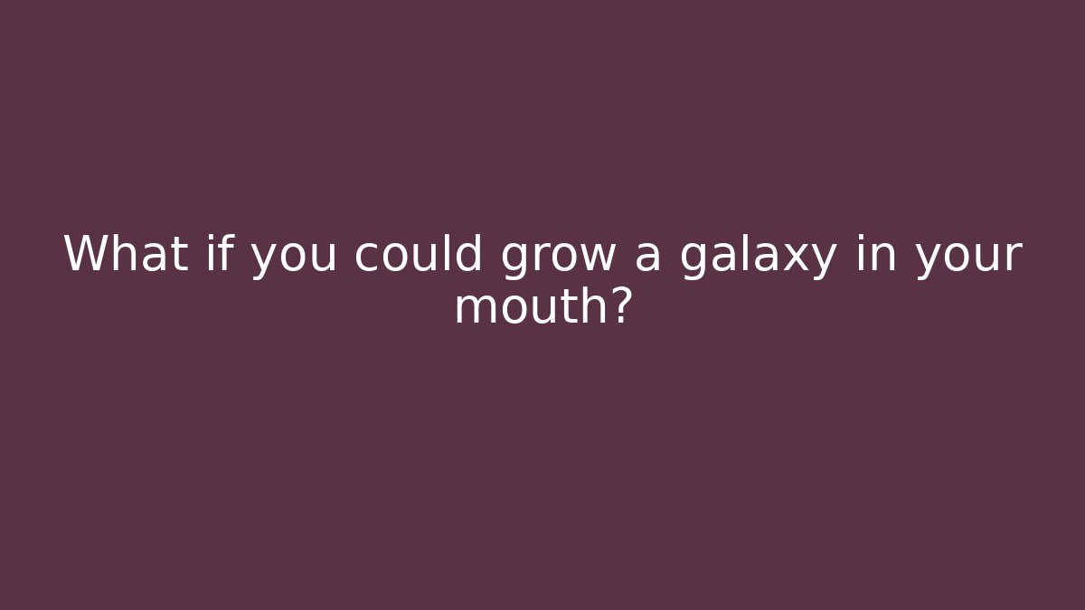 What if you could grow a galaxy in your mouth?