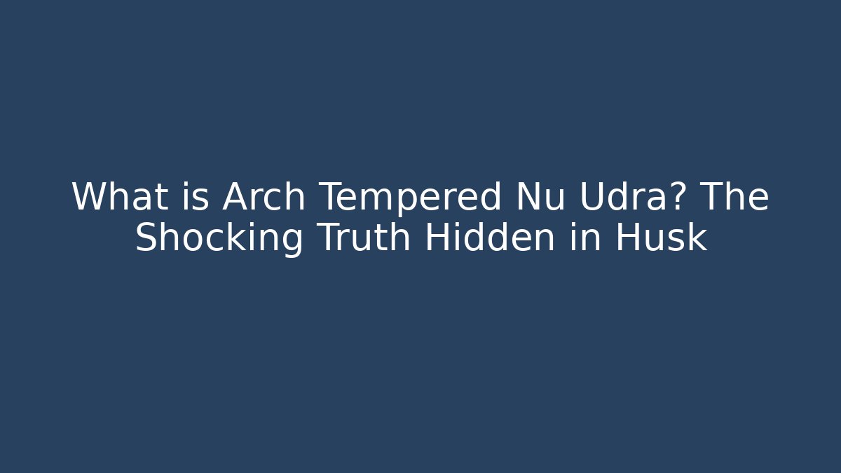 What is Arch Tempered Nu Udra? The Shocking Truth Hidden in Husk