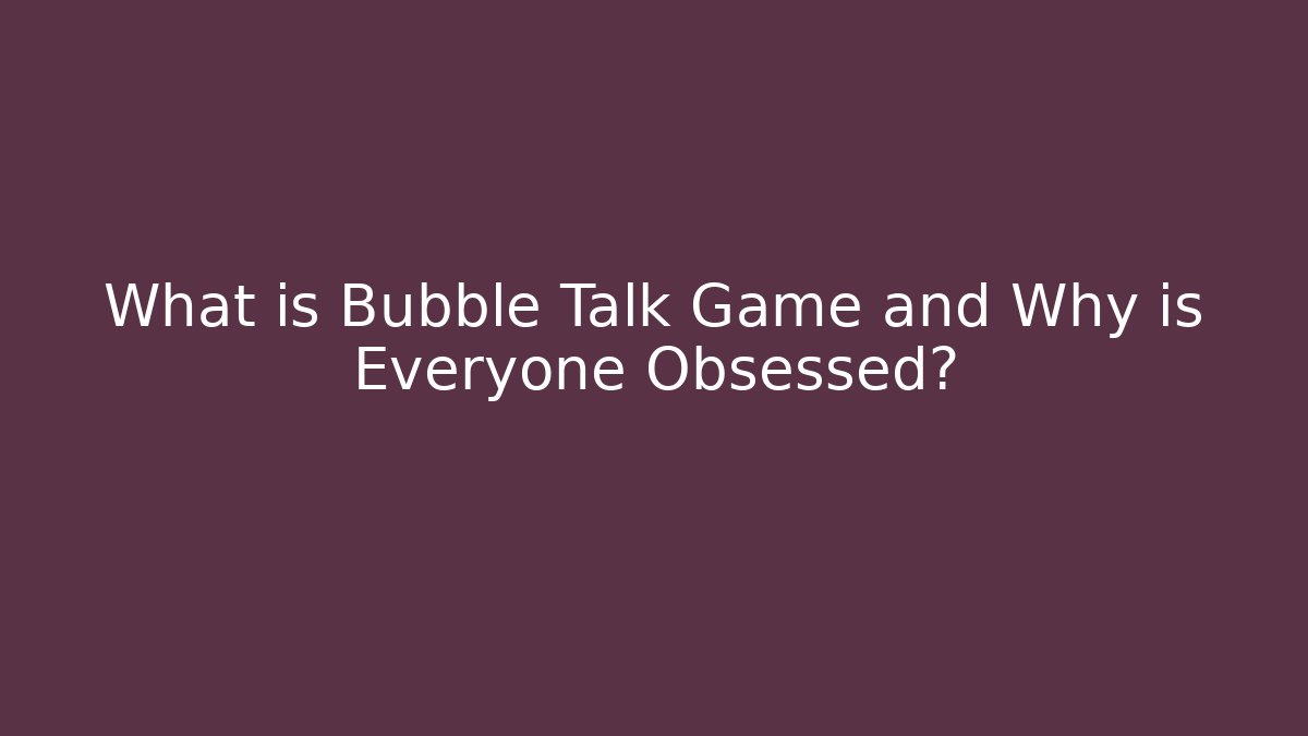What is Bubble Talk Game and Why is Everyone Obsessed?
