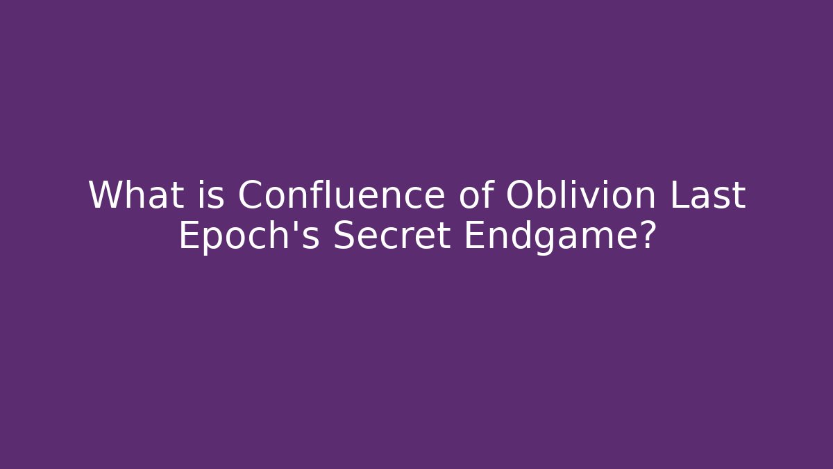 What is Confluence of Oblivion Last Epoch's Secret Endgame?