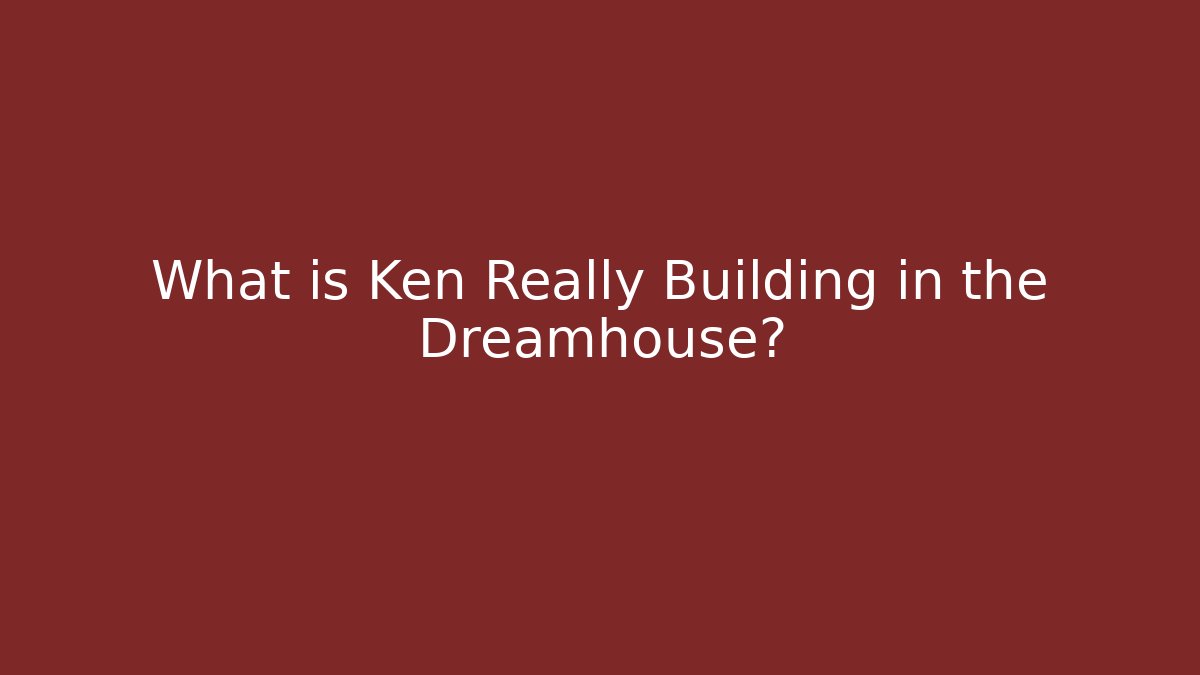 What is Ken Really Building in the Dreamhouse?