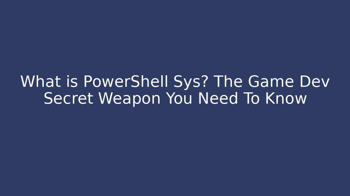 What is PowerShell Sys? The Game Dev Secret Weapon You Need To Know