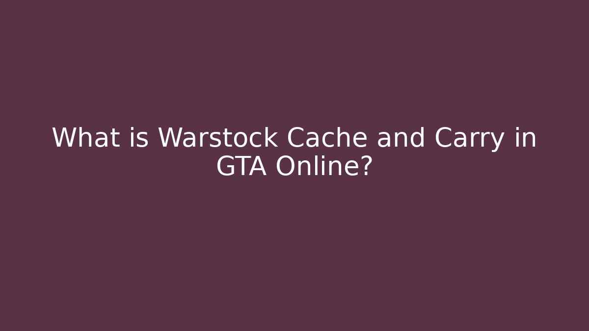What is Warstock Cache and Carry in GTA Online?