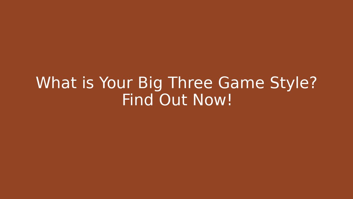 What is Your Big Three Game Style? Find Out Now!