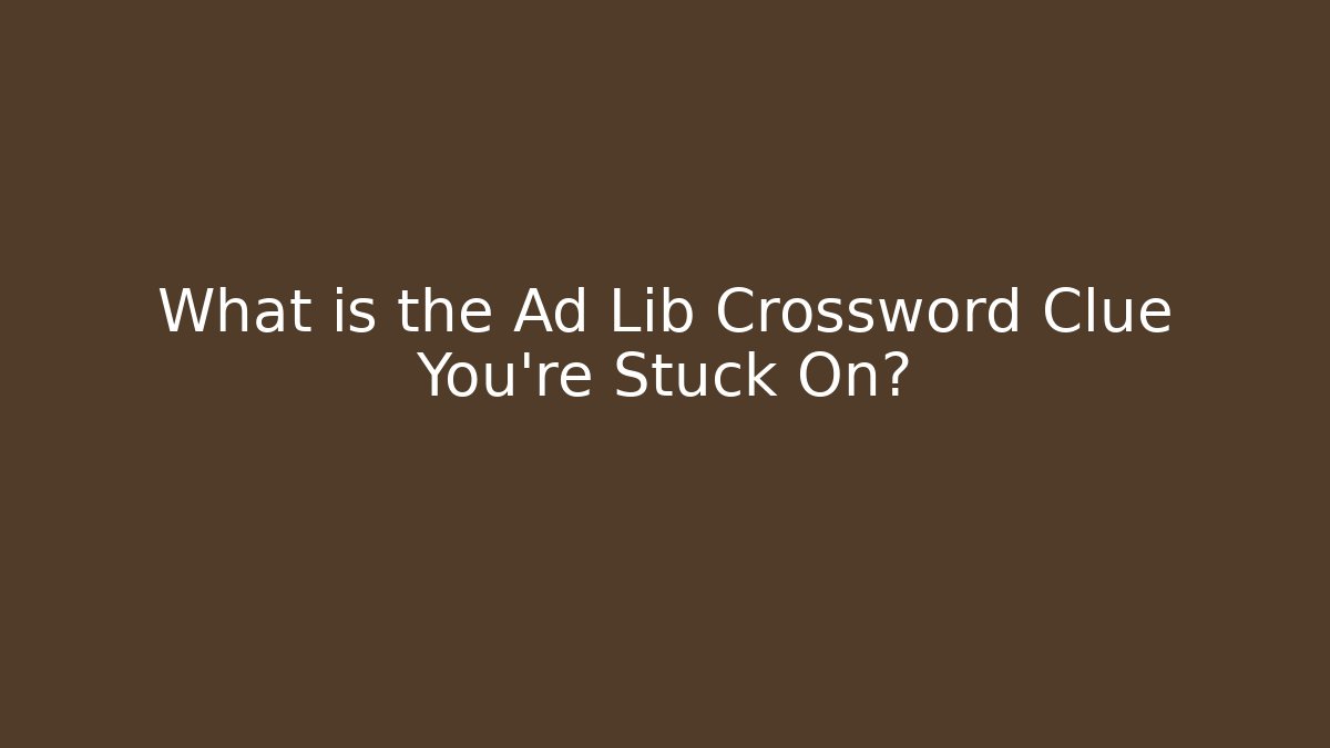 What is the Ad Lib Crossword Clue You’re Stuck On?