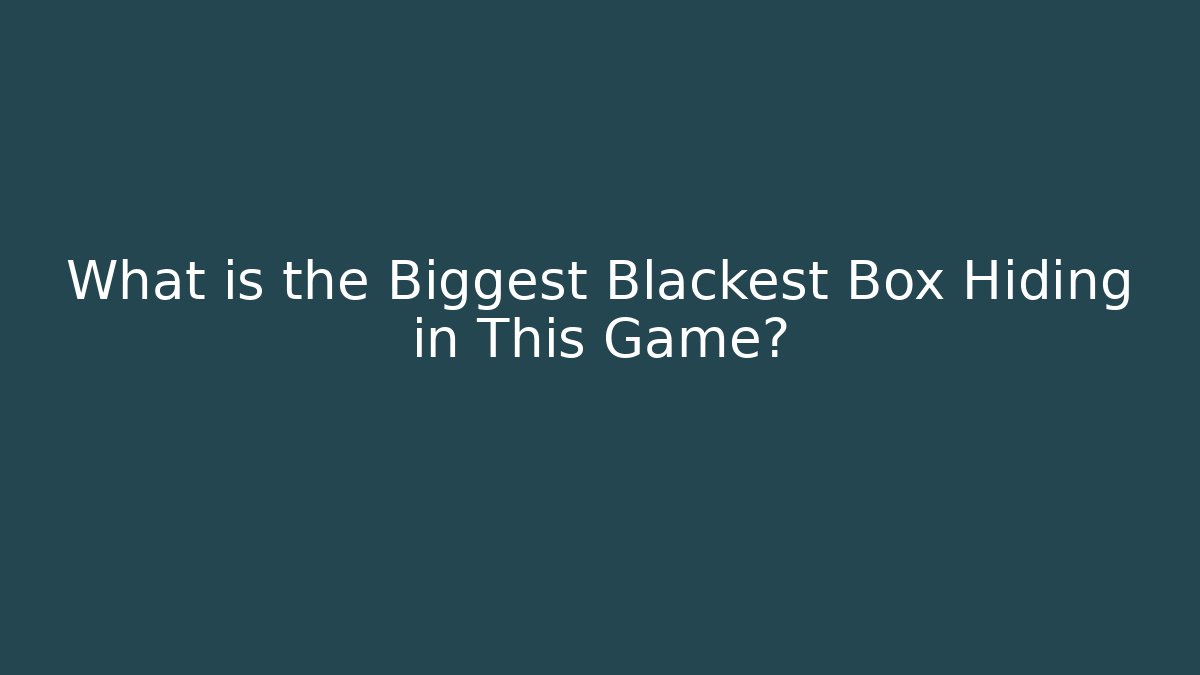 What is the Biggest Blackest Box Hiding in This Game?