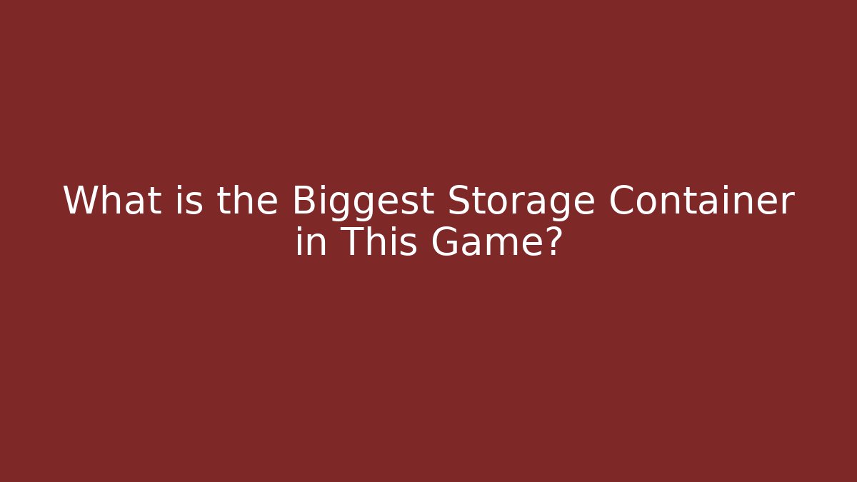 What is the Biggest Storage Container in This Game?