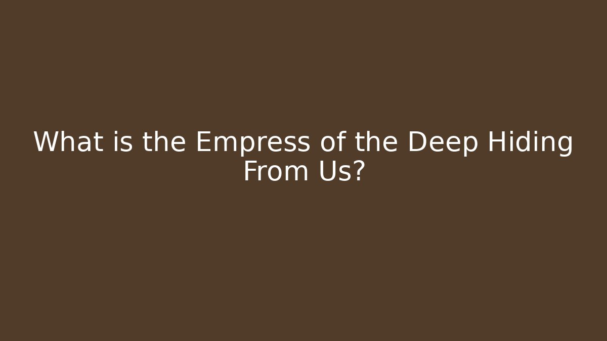 What is the Empress of the Deep Hiding From Us?