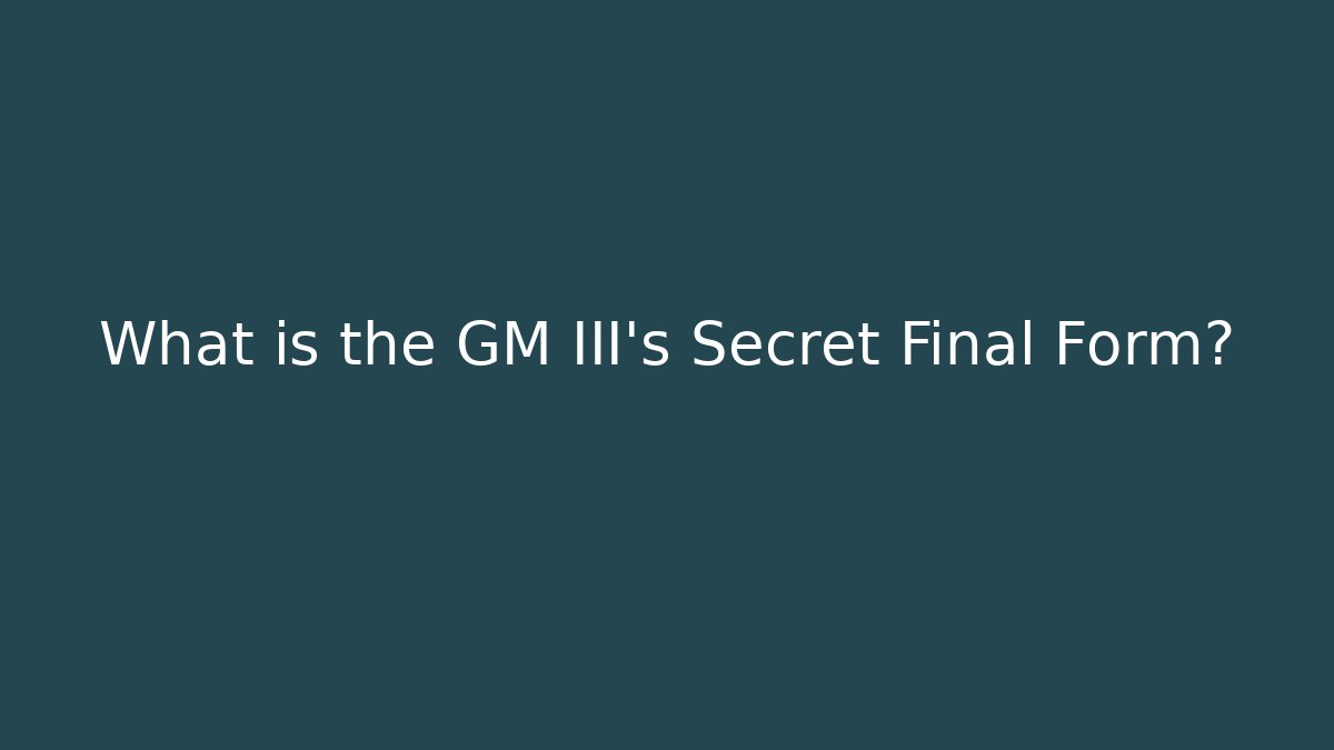 What is the GM III's Secret Final Form?