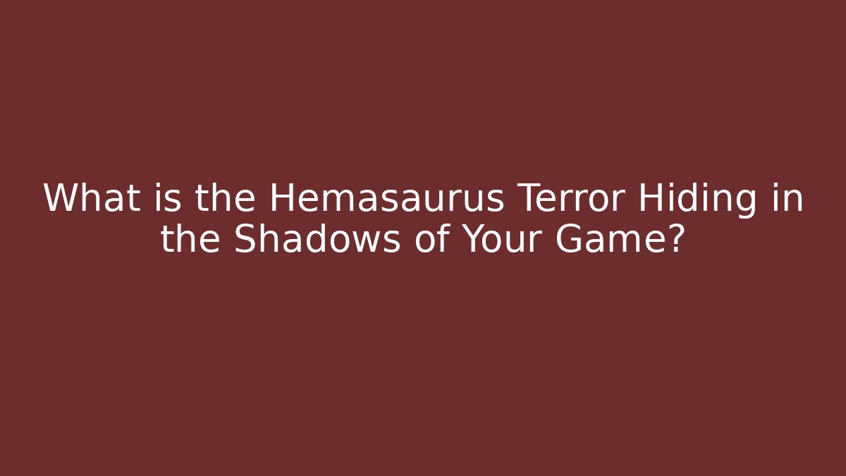 What is the Hemasaurus Terror Hiding in the Shadows of Your Game?
