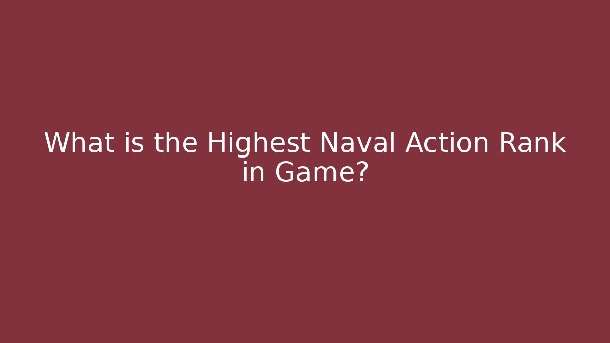What is the Highest Naval Action Rank in Game?