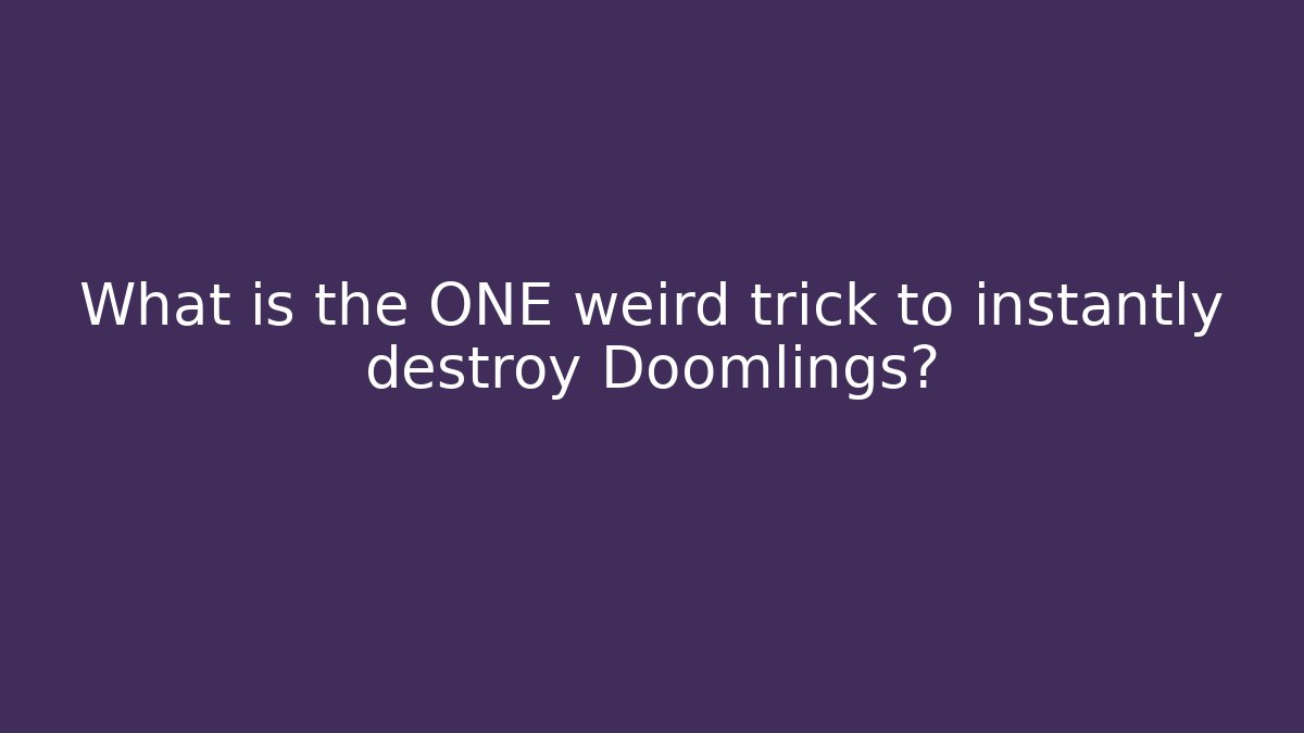 What is the ONE weird trick to instantly destroy Doomlings?