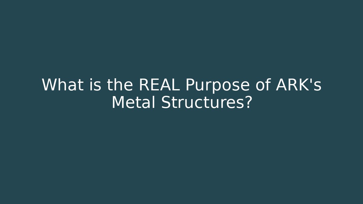 What is the REAL Purpose of ARK's Metal Structures?