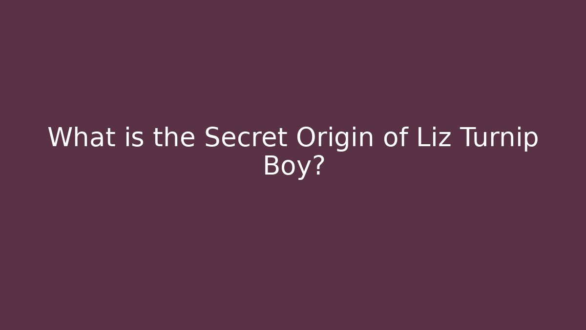 What is the Secret Origin of Liz Turnip Boy?