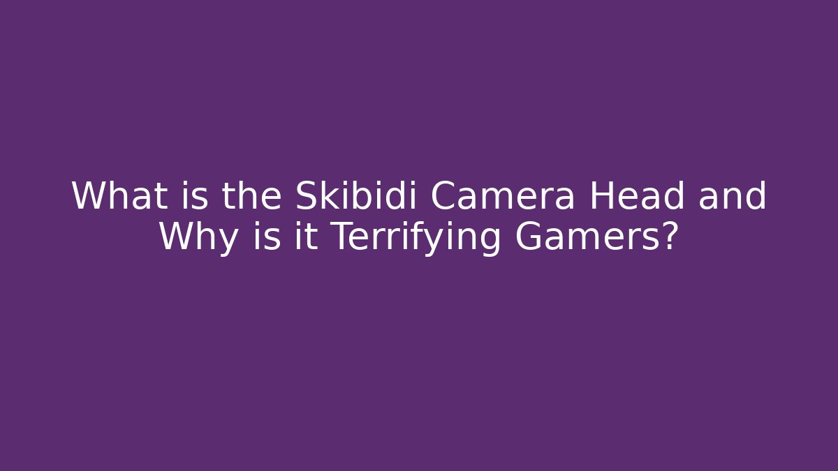 What is the Skibidi Camera Head and Why is it Terrifying Gamers?