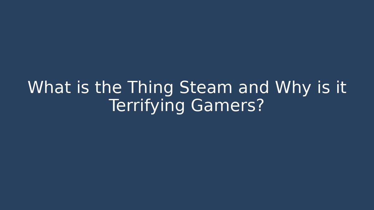 What is the Thing Steam and Why is it Terrifying Gamers? - Celivion