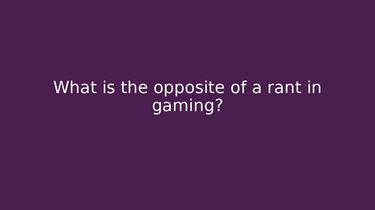 What is the opposite of a rant in gaming?