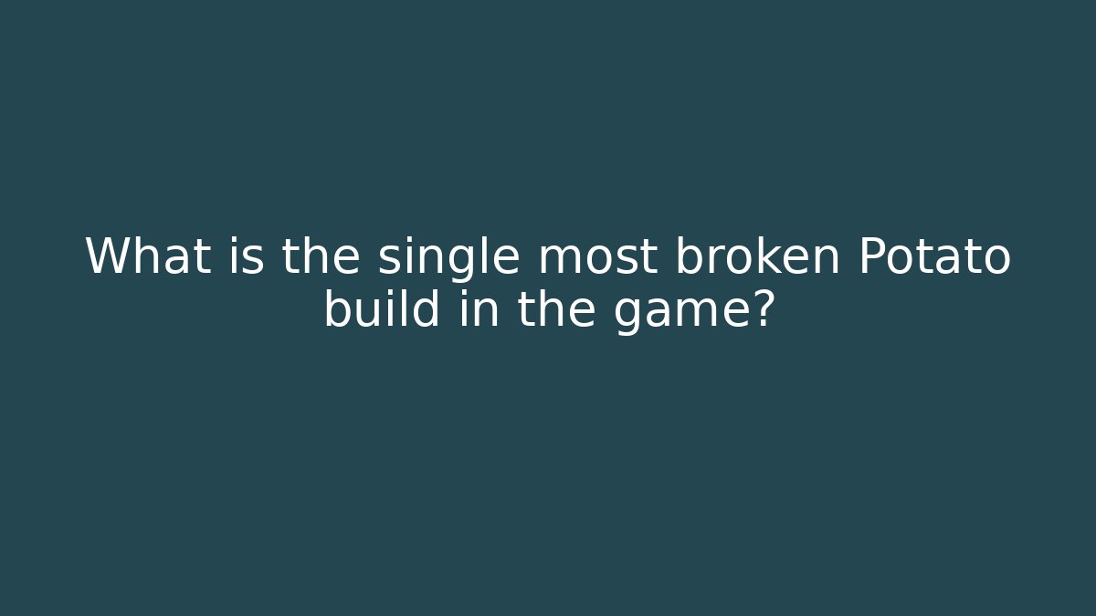 What is the single most broken Potato build in the game?