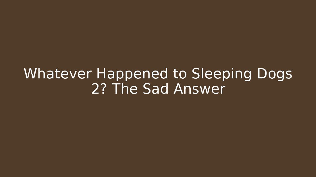 Whatever Happened to Sleeping Dogs 2? The Sad Answer