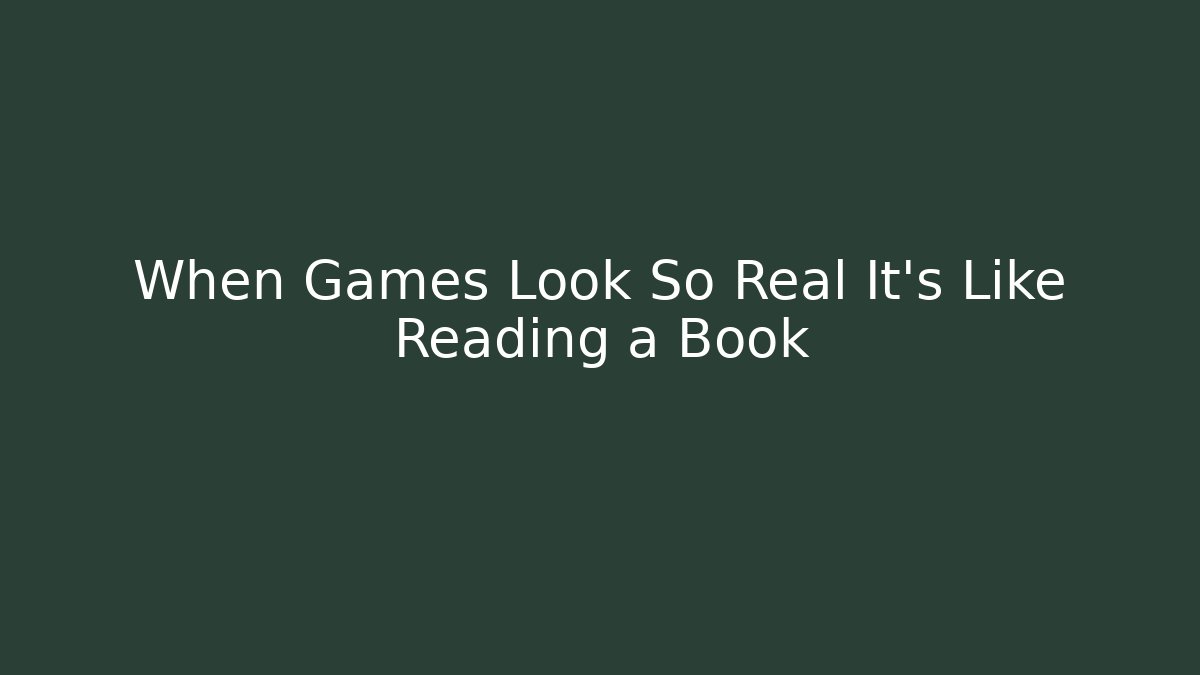 When Games Look So Real It’s Like Reading a Book