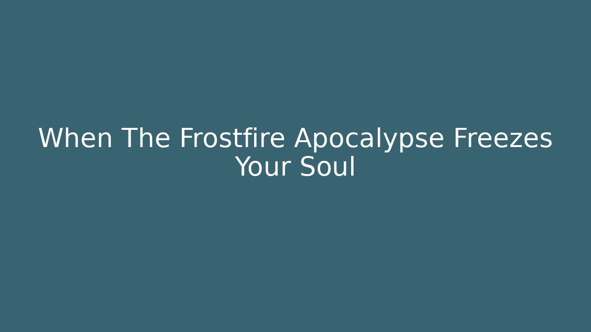 When The Frostfire Apocalypse Freezes Your Soul