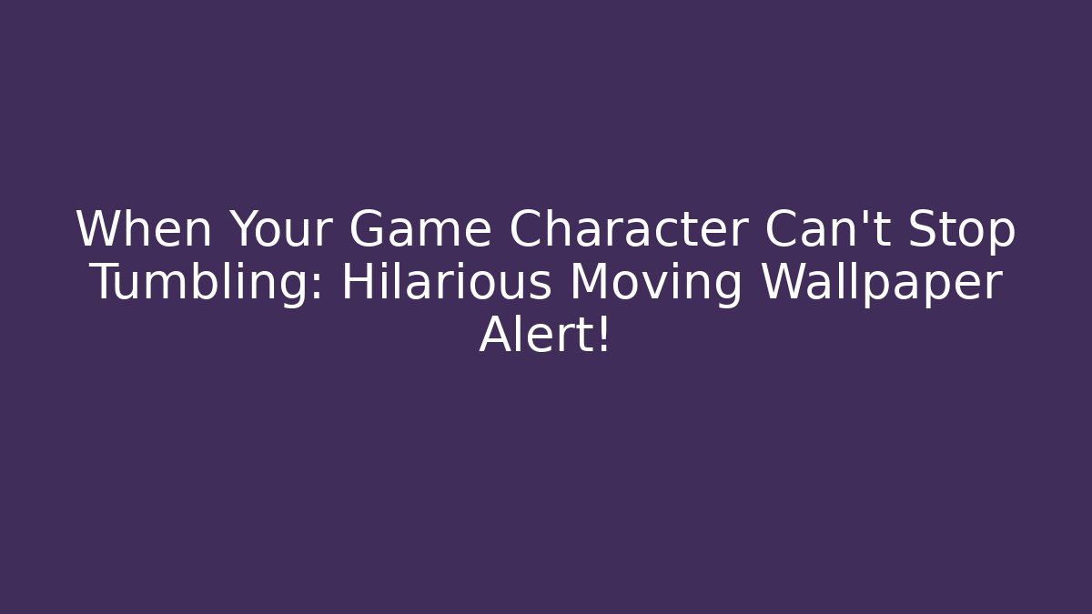 When Your Game Character Can't Stop Tumbling: Hilarious Moving Wallpaper Alert!